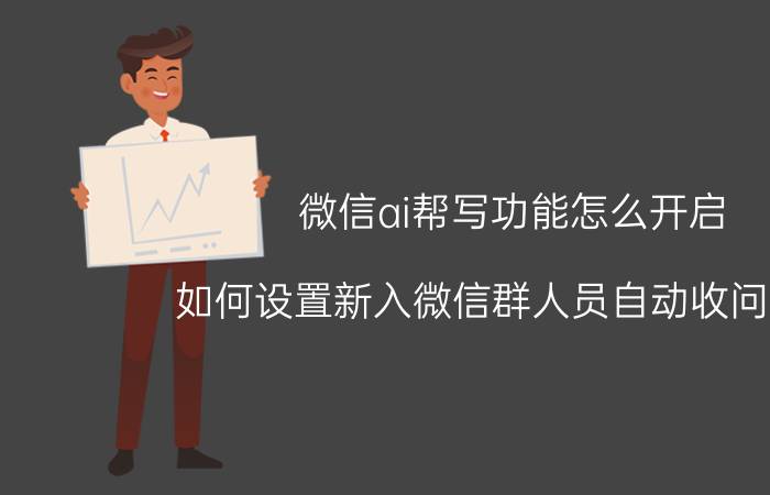 微信ai帮写功能怎么开启 如何设置新入微信群人员自动收问候语？